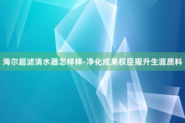 海尔超滤清水器怎样样-净化成果权臣擢升生涯质料